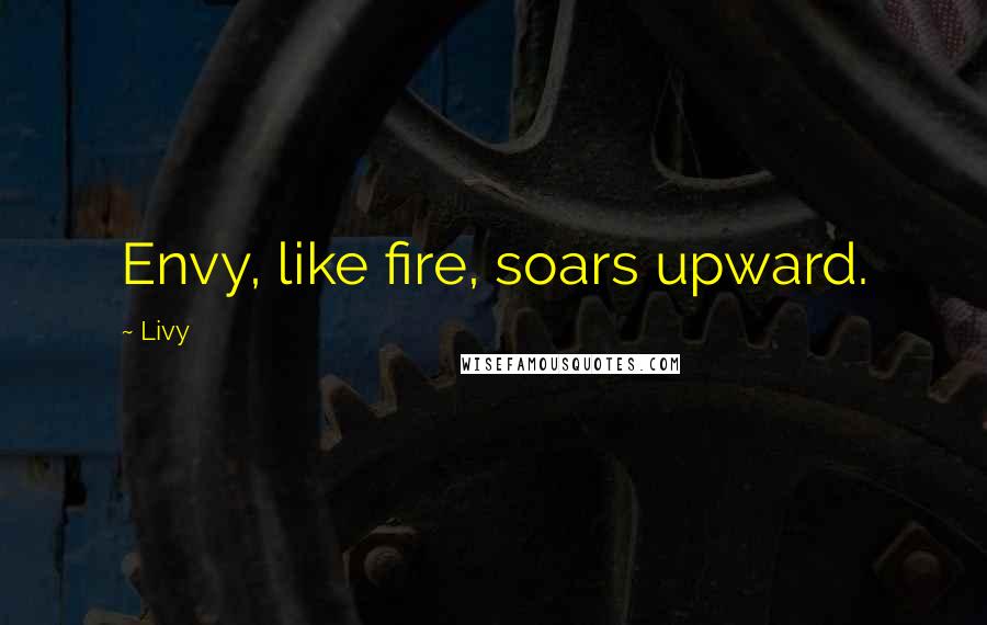 Livy Quotes: Envy, like fire, soars upward.