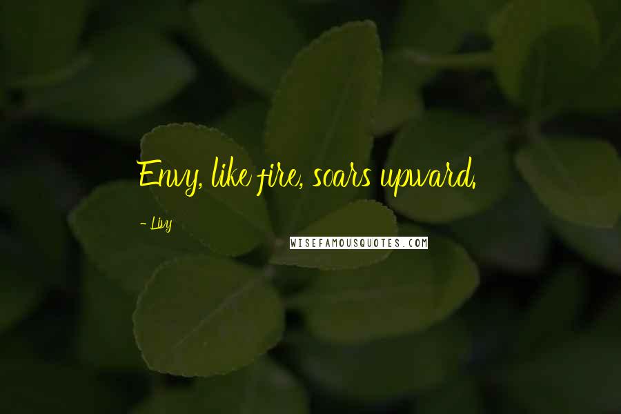 Livy Quotes: Envy, like fire, soars upward.