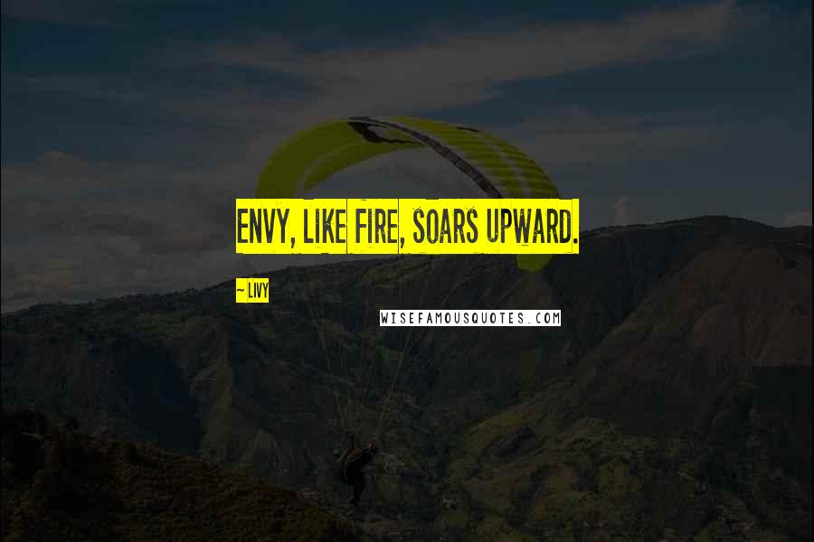 Livy Quotes: Envy, like fire, soars upward.