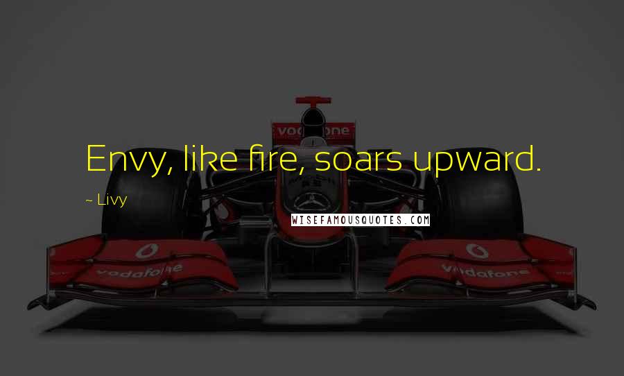 Livy Quotes: Envy, like fire, soars upward.