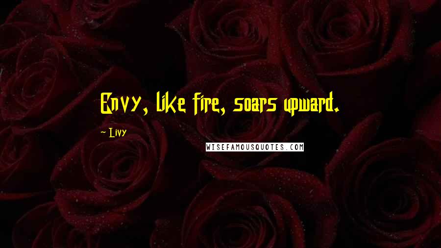 Livy Quotes: Envy, like fire, soars upward.