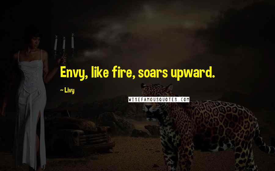 Livy Quotes: Envy, like fire, soars upward.