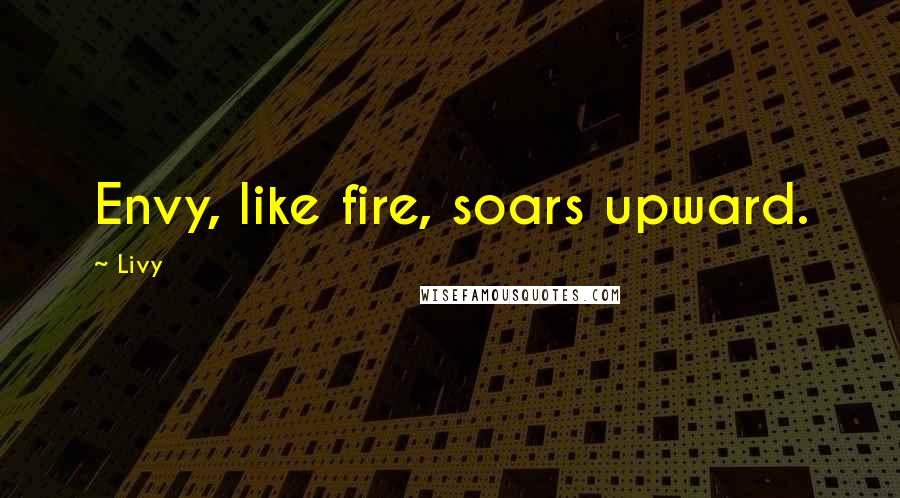 Livy Quotes: Envy, like fire, soars upward.