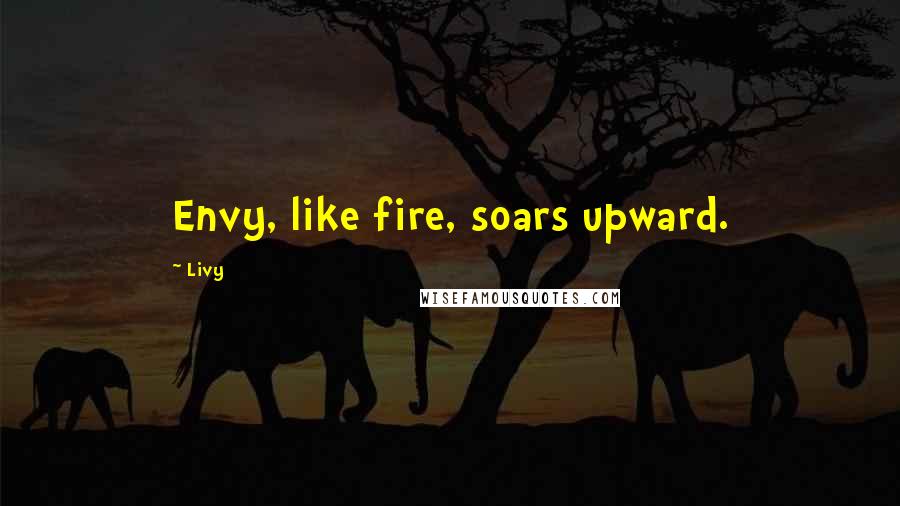 Livy Quotes: Envy, like fire, soars upward.