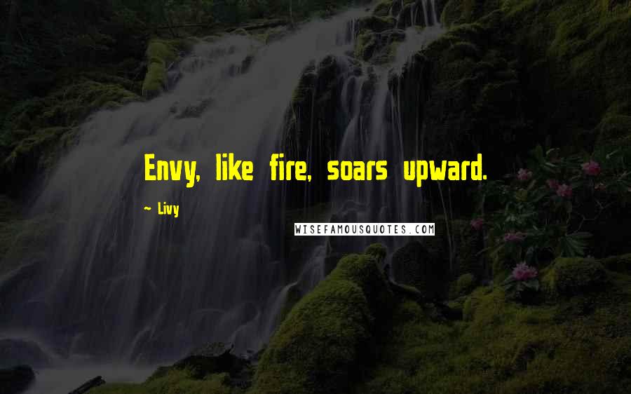 Livy Quotes: Envy, like fire, soars upward.