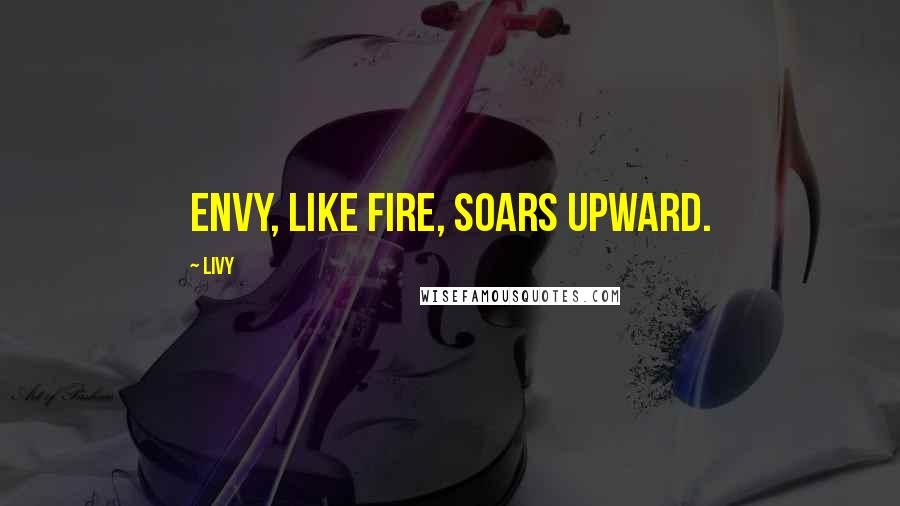 Livy Quotes: Envy, like fire, soars upward.