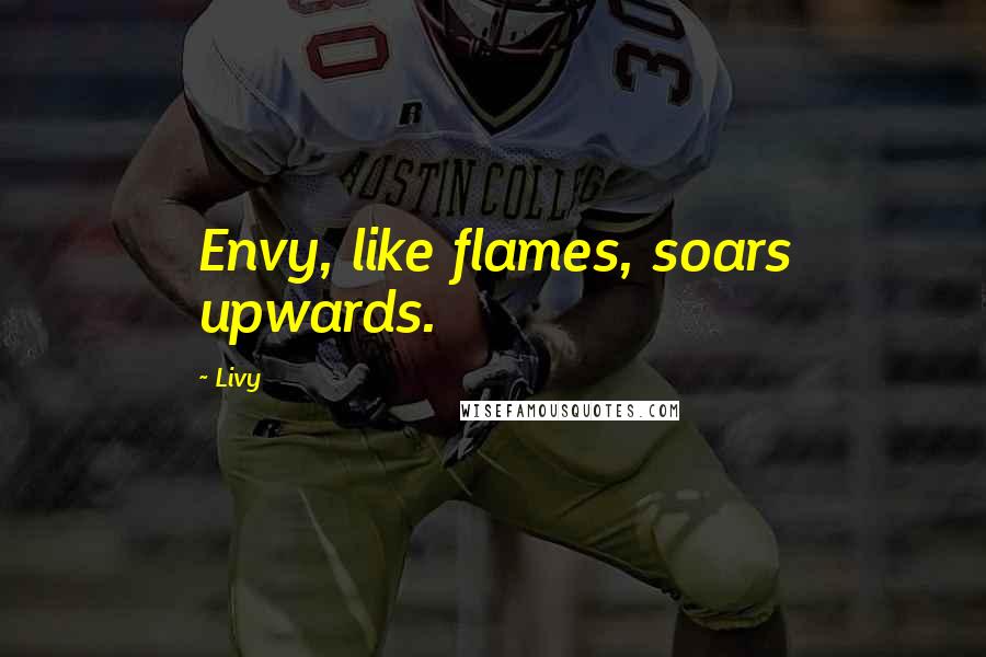 Livy Quotes: Envy, like flames, soars upwards.