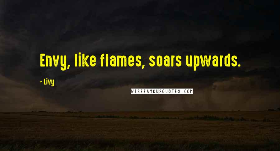 Livy Quotes: Envy, like flames, soars upwards.