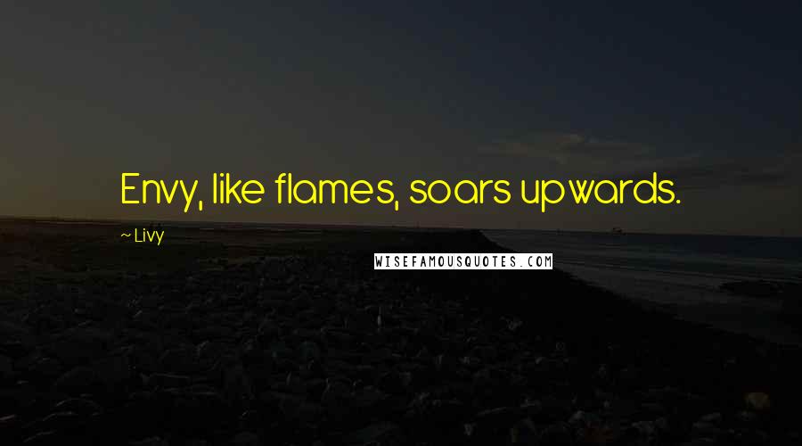 Livy Quotes: Envy, like flames, soars upwards.