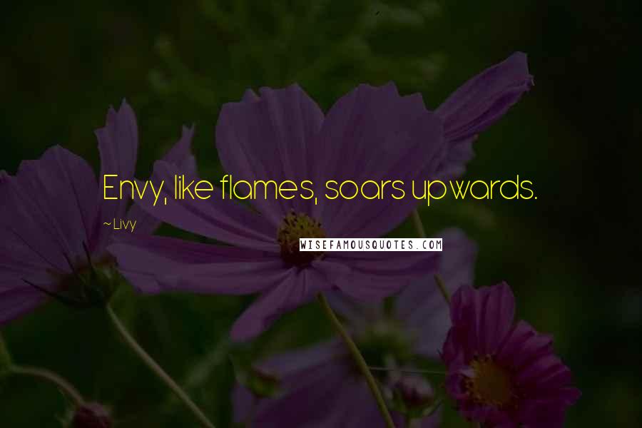 Livy Quotes: Envy, like flames, soars upwards.