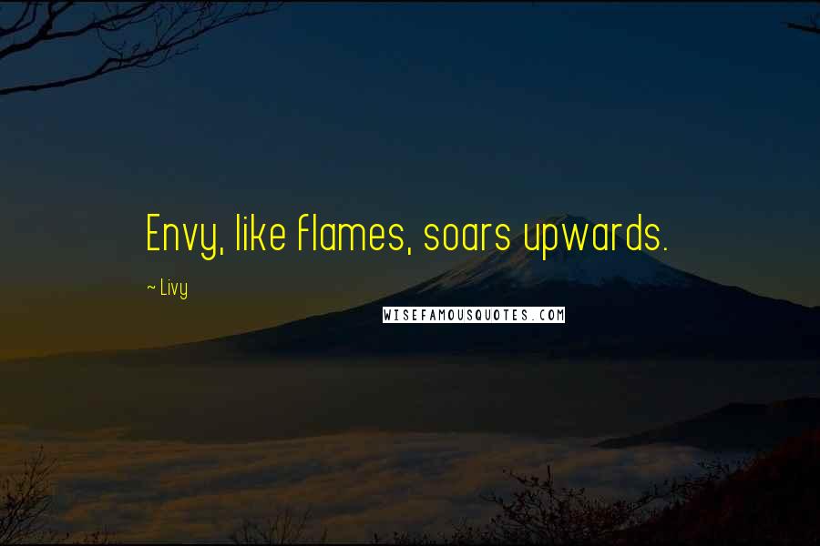 Livy Quotes: Envy, like flames, soars upwards.