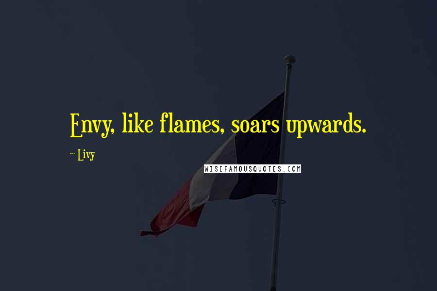 Livy Quotes: Envy, like flames, soars upwards.