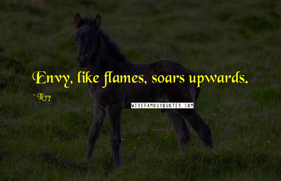 Livy Quotes: Envy, like flames, soars upwards.