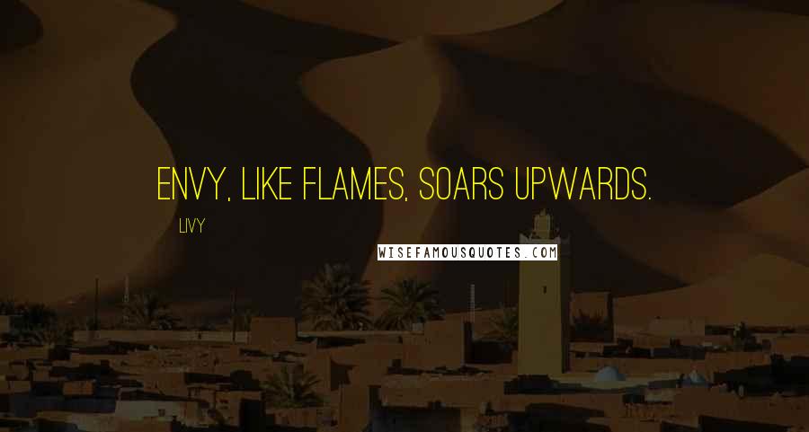 Livy Quotes: Envy, like flames, soars upwards.