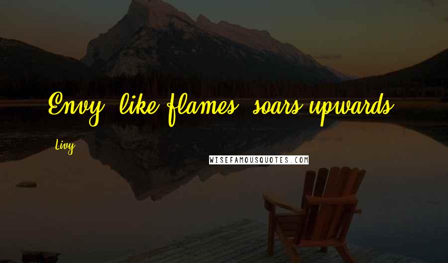 Livy Quotes: Envy, like flames, soars upwards.