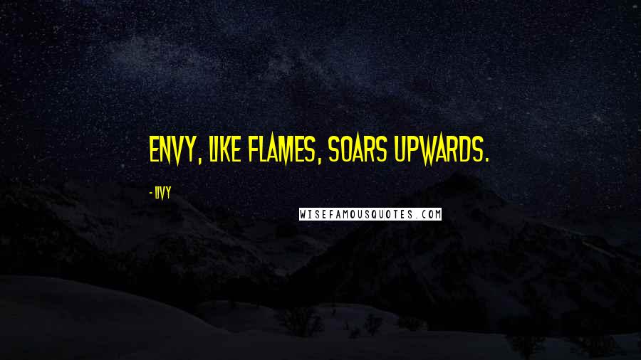 Livy Quotes: Envy, like flames, soars upwards.