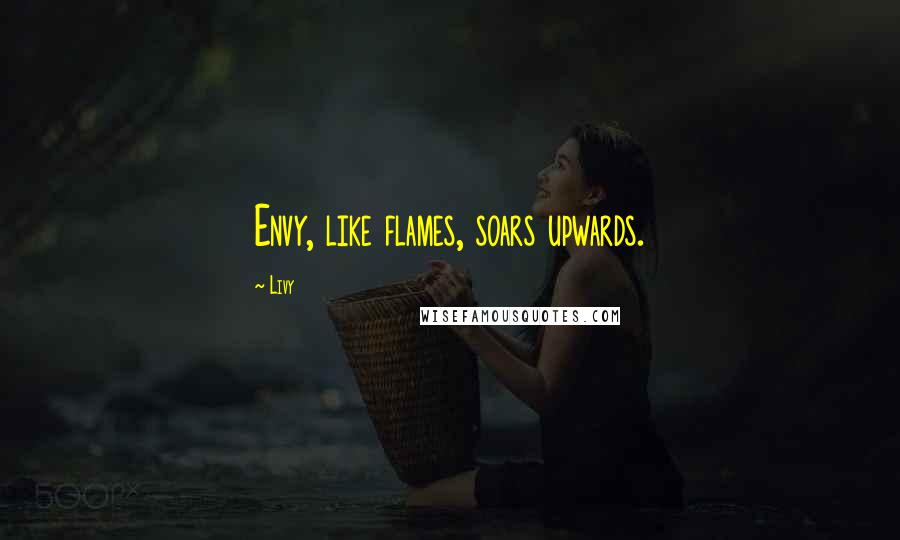 Livy Quotes: Envy, like flames, soars upwards.