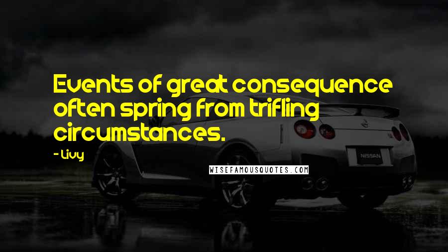 Livy Quotes: Events of great consequence often spring from trifling circumstances.