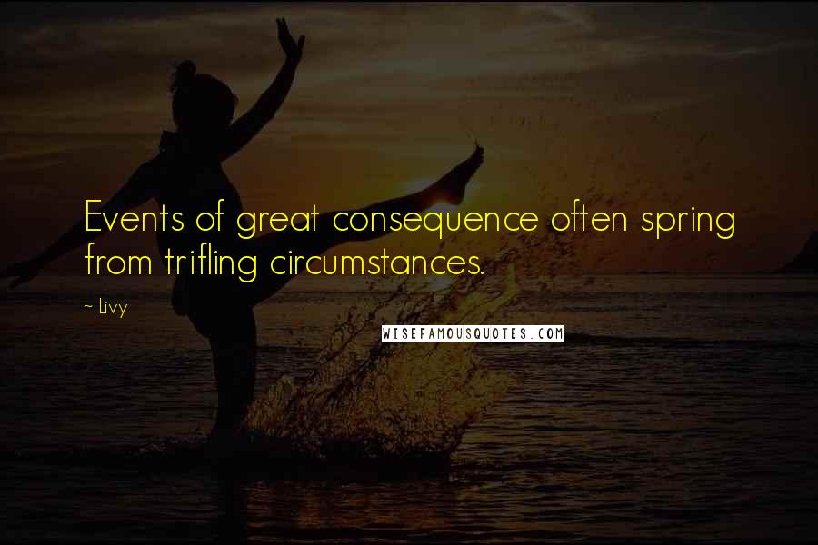 Livy Quotes: Events of great consequence often spring from trifling circumstances.