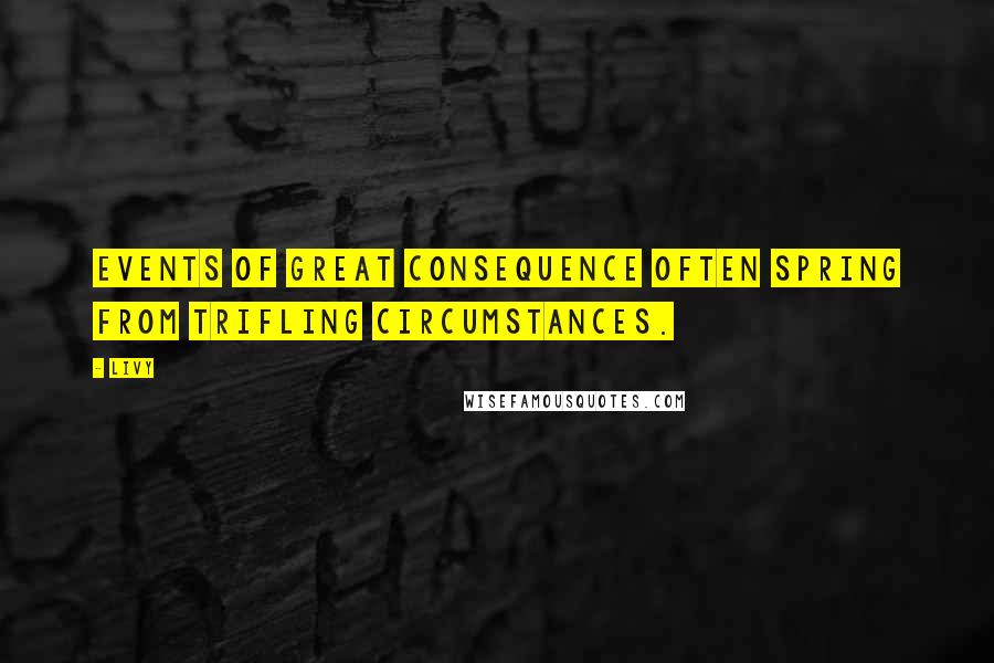 Livy Quotes: Events of great consequence often spring from trifling circumstances.