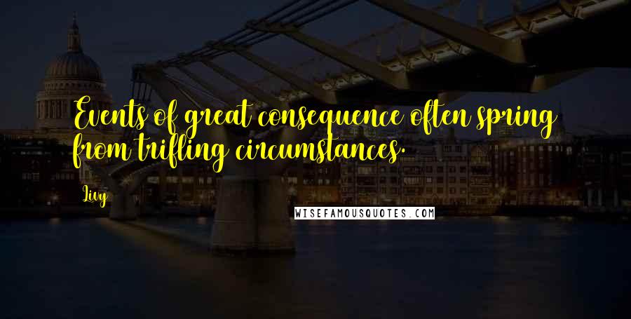 Livy Quotes: Events of great consequence often spring from trifling circumstances.