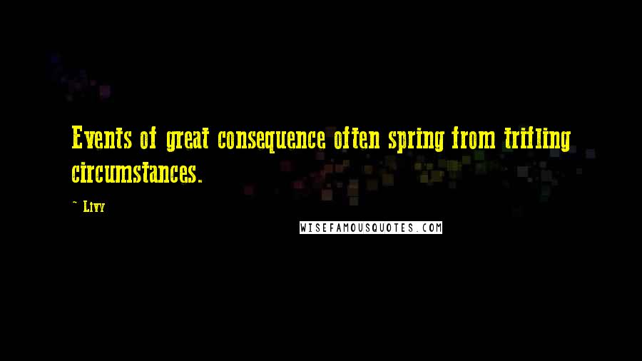 Livy Quotes: Events of great consequence often spring from trifling circumstances.
