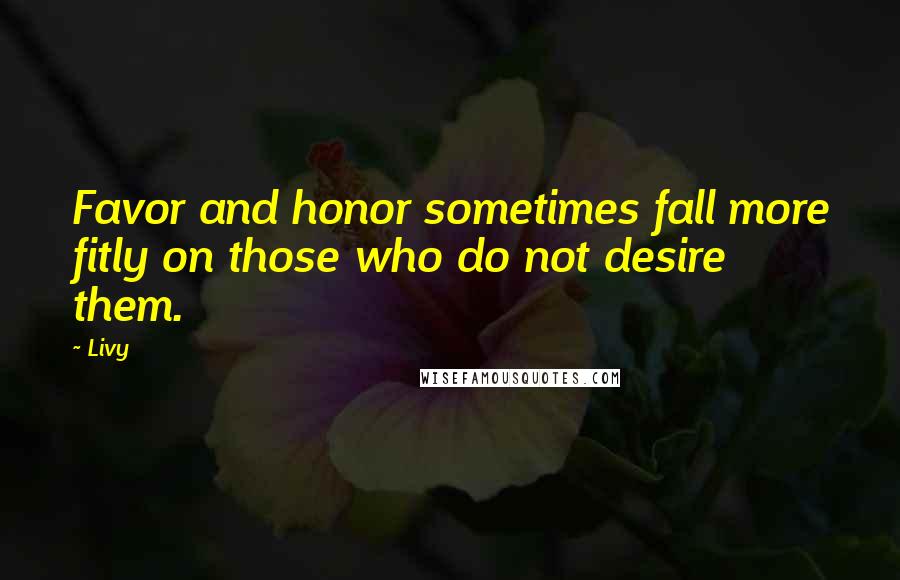 Livy Quotes: Favor and honor sometimes fall more fitly on those who do not desire them.