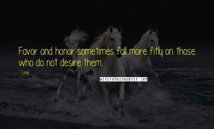 Livy Quotes: Favor and honor sometimes fall more fitly on those who do not desire them.