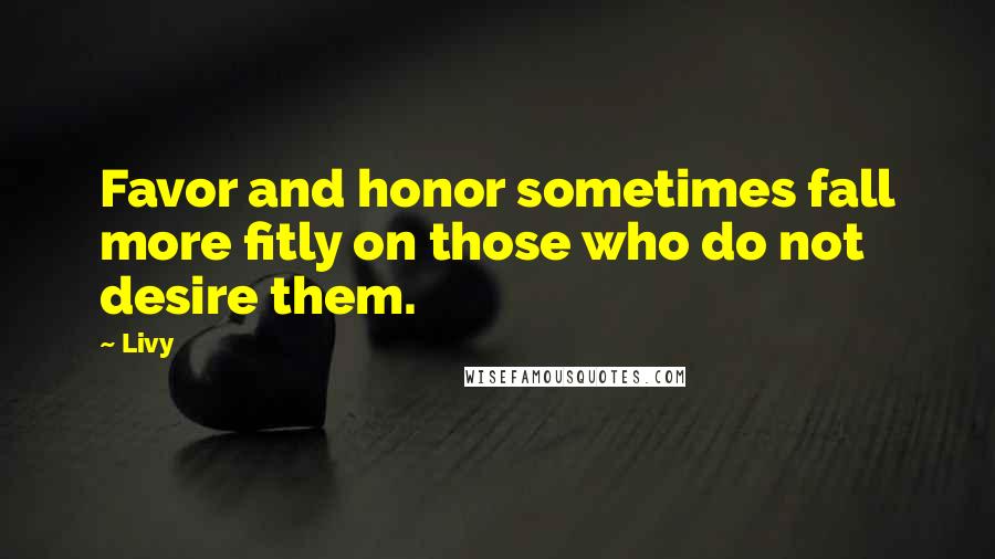 Livy Quotes: Favor and honor sometimes fall more fitly on those who do not desire them.