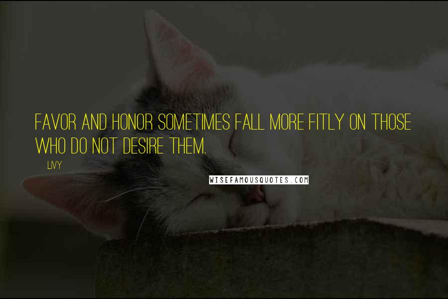 Livy Quotes: Favor and honor sometimes fall more fitly on those who do not desire them.