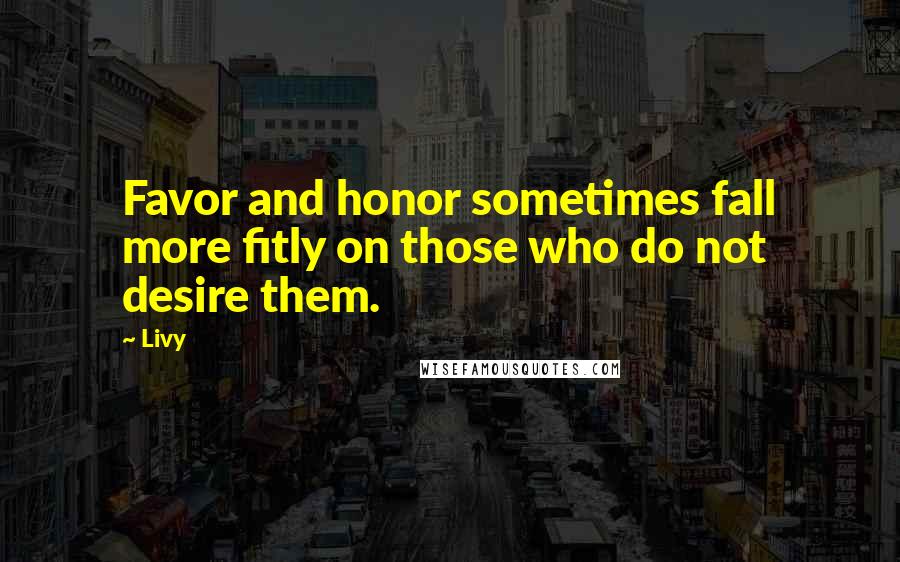 Livy Quotes: Favor and honor sometimes fall more fitly on those who do not desire them.