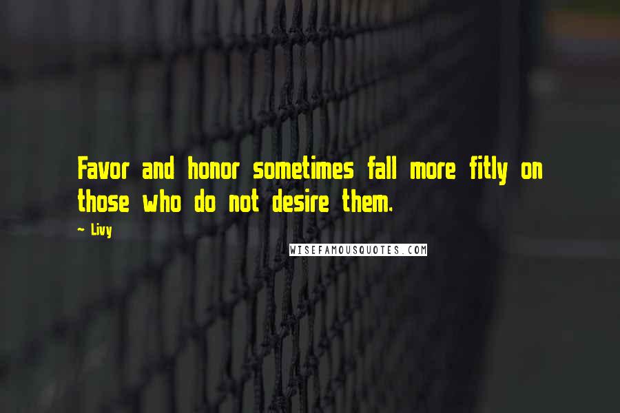 Livy Quotes: Favor and honor sometimes fall more fitly on those who do not desire them.