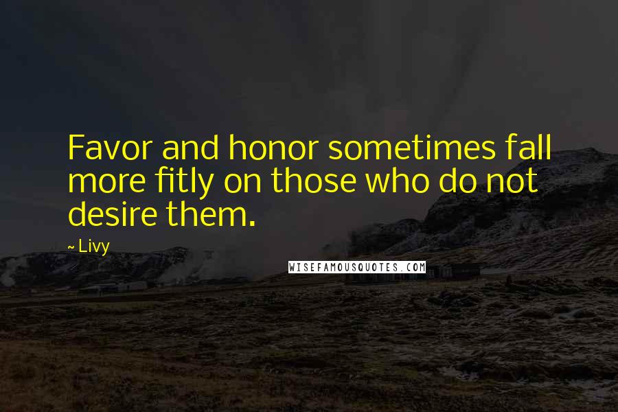 Livy Quotes: Favor and honor sometimes fall more fitly on those who do not desire them.