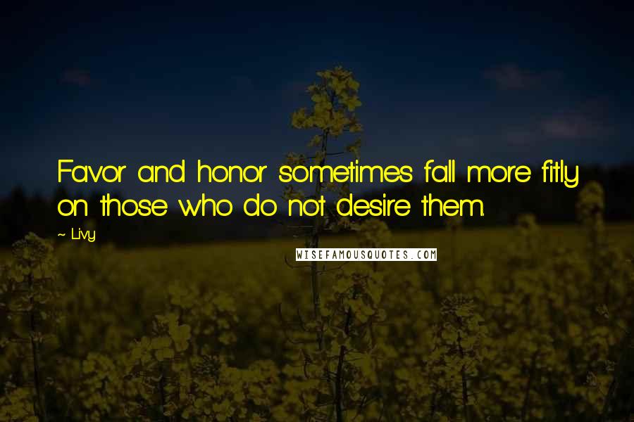 Livy Quotes: Favor and honor sometimes fall more fitly on those who do not desire them.