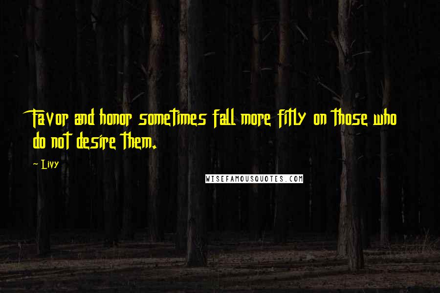 Livy Quotes: Favor and honor sometimes fall more fitly on those who do not desire them.