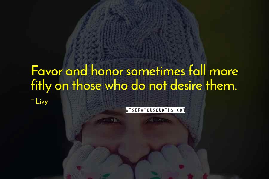 Livy Quotes: Favor and honor sometimes fall more fitly on those who do not desire them.