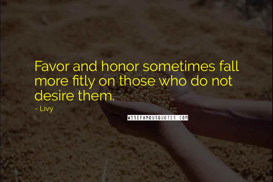 Livy Quotes: Favor and honor sometimes fall more fitly on those who do not desire them.