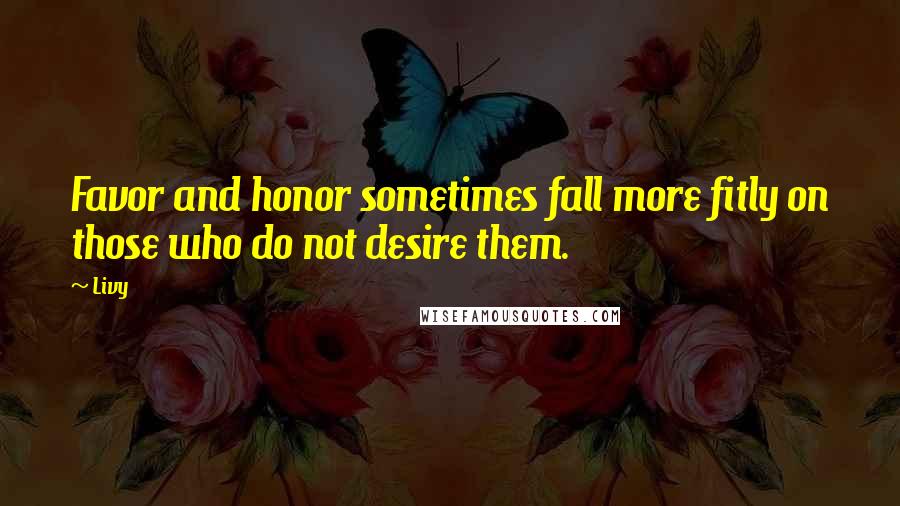 Livy Quotes: Favor and honor sometimes fall more fitly on those who do not desire them.