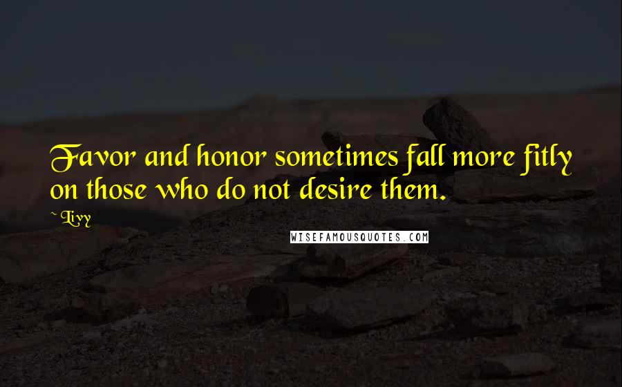 Livy Quotes: Favor and honor sometimes fall more fitly on those who do not desire them.