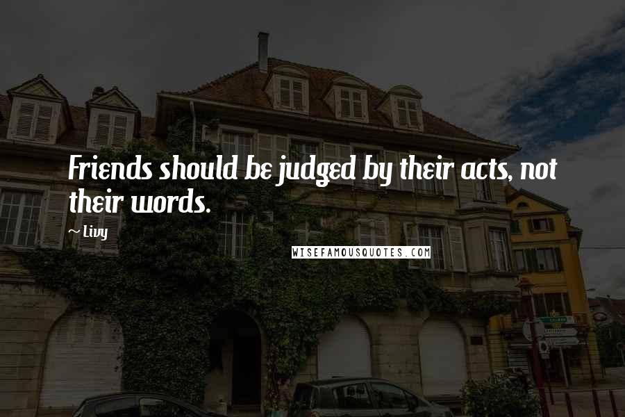 Livy Quotes: Friends should be judged by their acts, not their words.