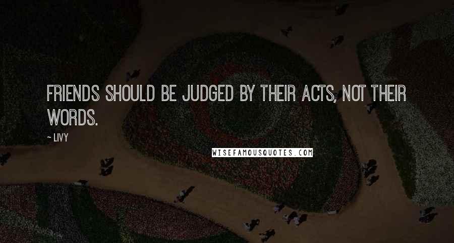 Livy Quotes: Friends should be judged by their acts, not their words.