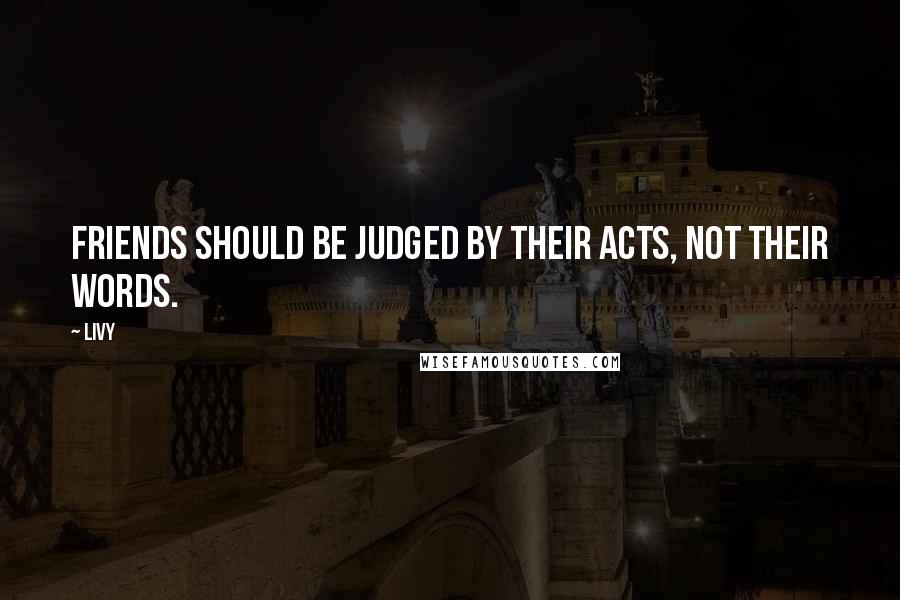 Livy Quotes: Friends should be judged by their acts, not their words.
