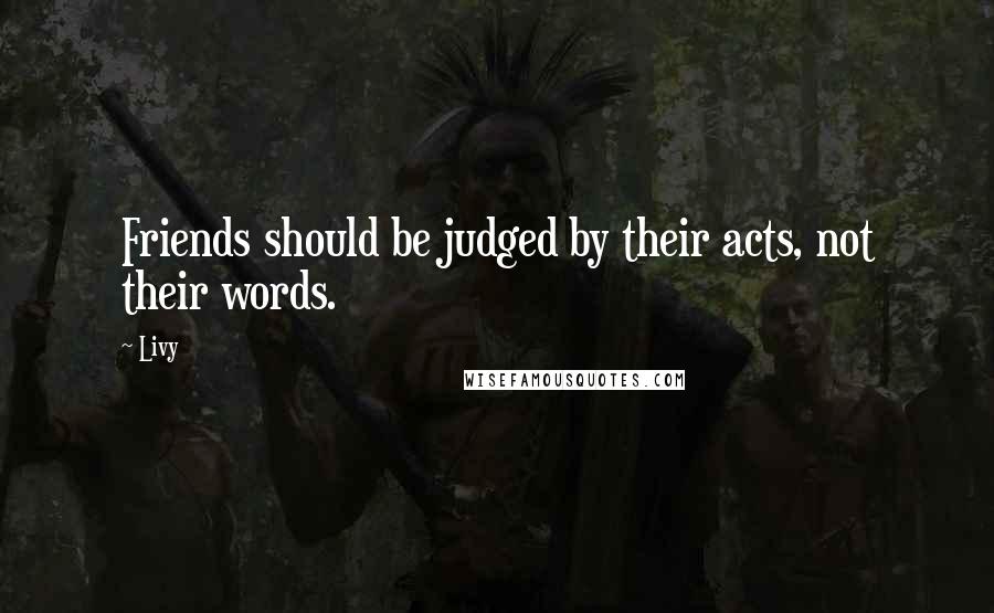 Livy Quotes: Friends should be judged by their acts, not their words.