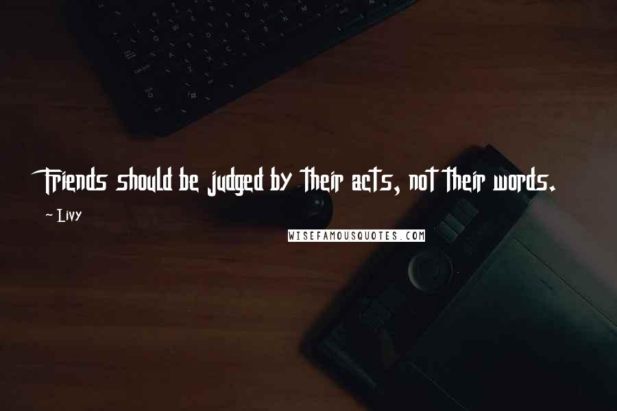 Livy Quotes: Friends should be judged by their acts, not their words.