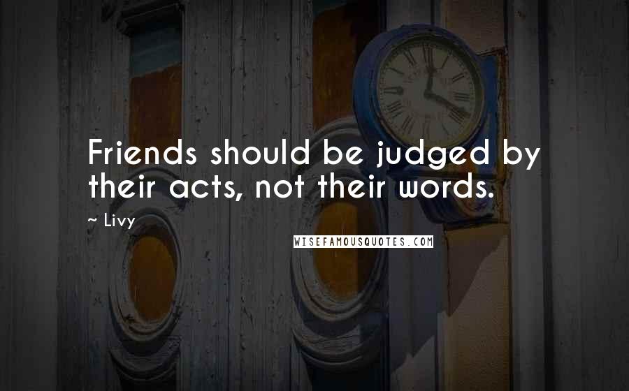 Livy Quotes: Friends should be judged by their acts, not their words.