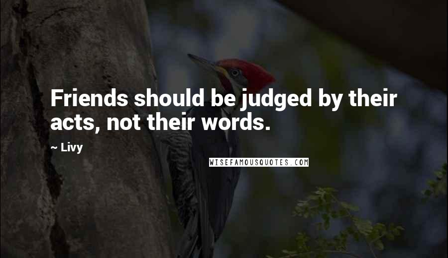 Livy Quotes: Friends should be judged by their acts, not their words.