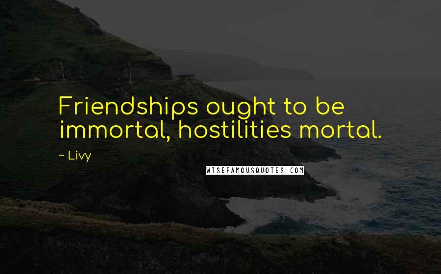Livy Quotes: Friendships ought to be immortal, hostilities mortal.