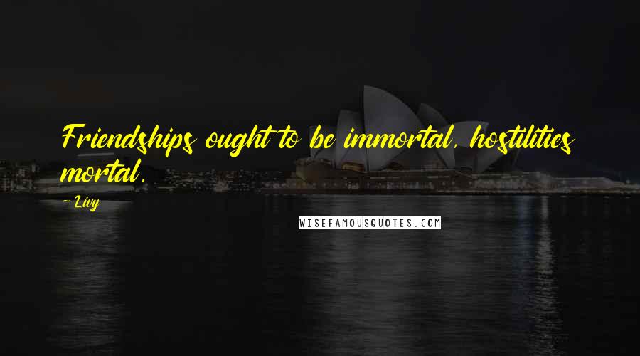 Livy Quotes: Friendships ought to be immortal, hostilities mortal.