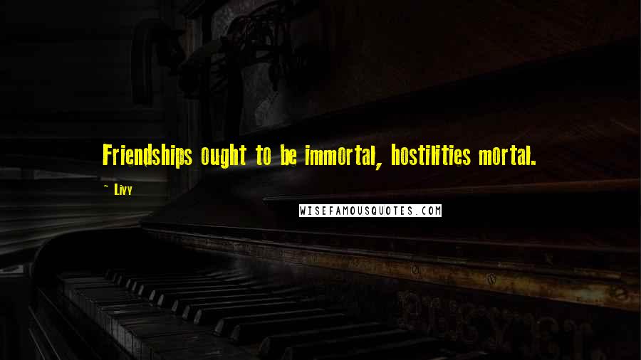 Livy Quotes: Friendships ought to be immortal, hostilities mortal.
