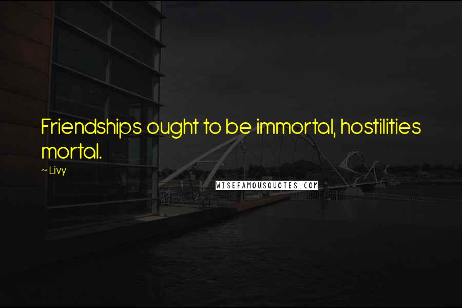 Livy Quotes: Friendships ought to be immortal, hostilities mortal.